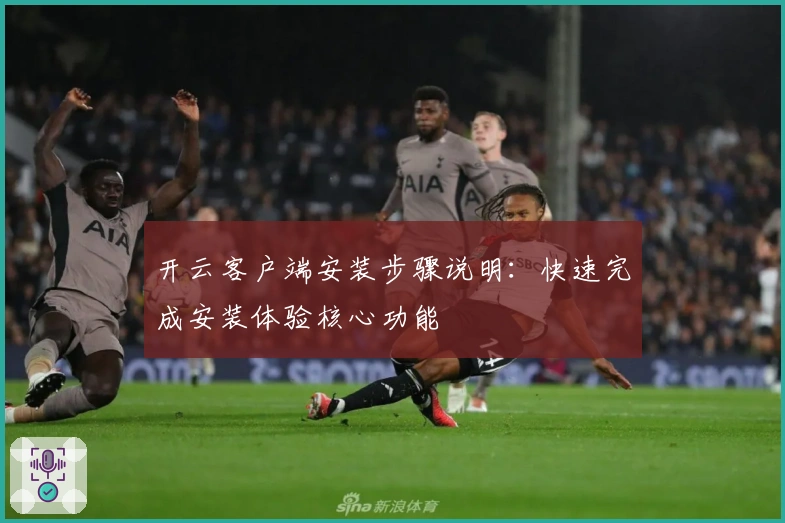 开云客户端安装步骤说明:快速完成安装体验核心功能