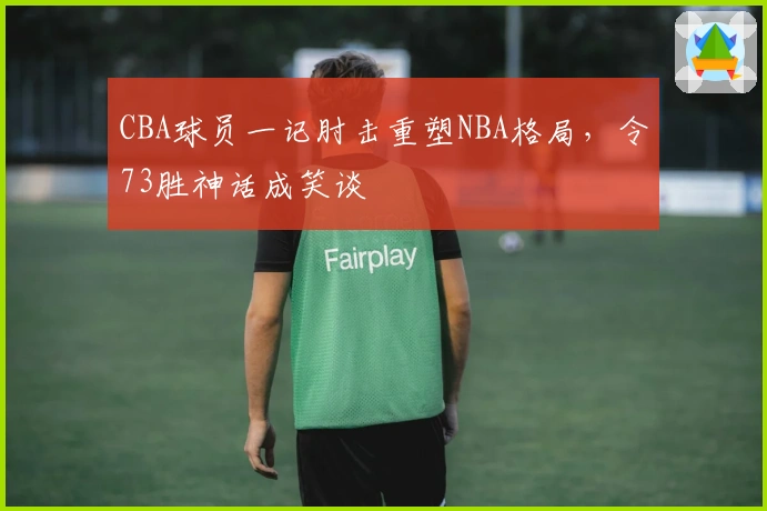 CBA球员一记肘击重塑NBA格局，令73胜神话成笑谈