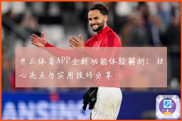 开云体育APP全新功能体验解析:核心亮点与实用技巧分享