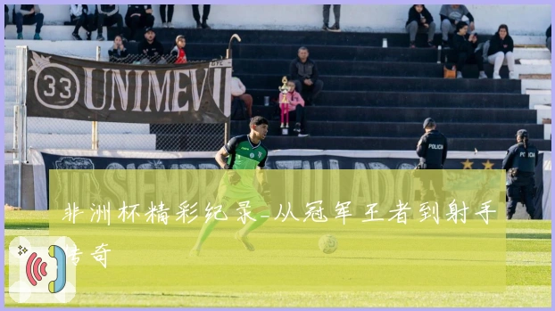 非洲杯精彩纪录_从冠军王者到射手传奇