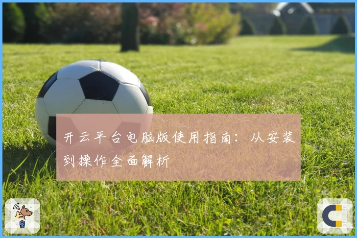 开云平台电脑版使用指南:从安装到操作全面解析