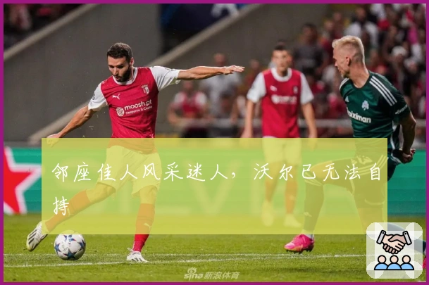 邻座佳人风采迷人，沃尔已无法自持