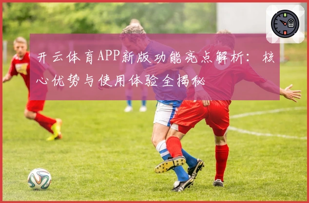 开云体育APP新版功能亮点解析：核心优势与使用体验全揭秘