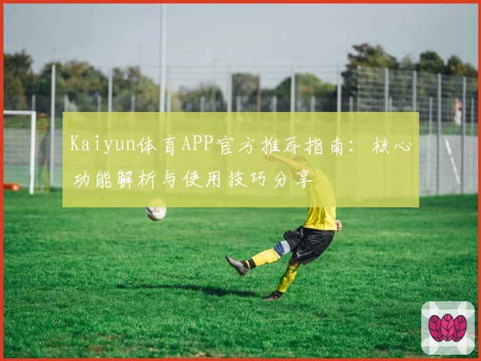 Kaiyun体育APP官方推荐指南:核心功能解析与使用技巧分享