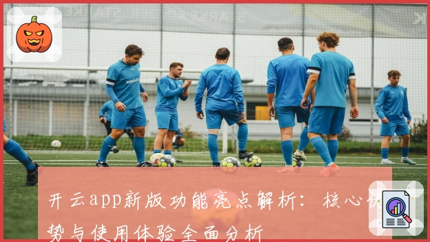 开云app新版功能亮点解析：核心优势与使用体验全面分析