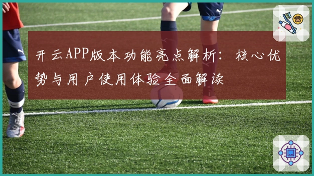 开云APP版本功能亮点解析:核心优势与用户使用体验全面解读