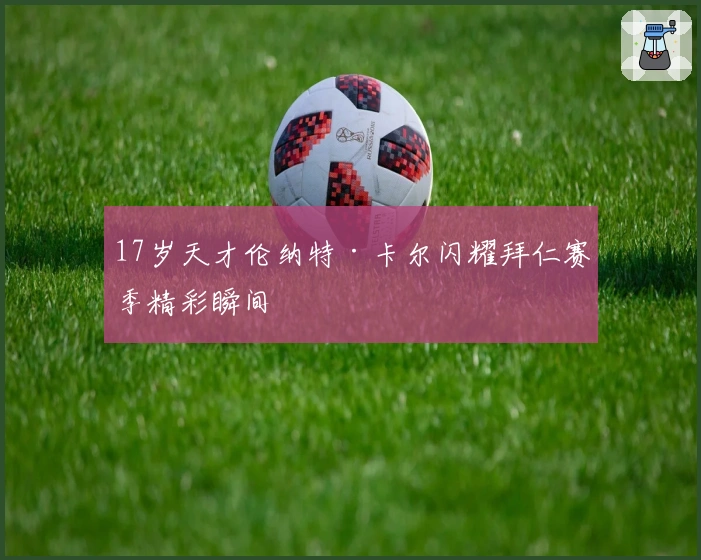 17岁天才伦纳特·卡尔闪耀拜仁赛季精彩瞬间