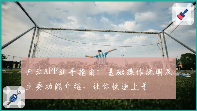 开云APP新手指南：基础操作说明及主要功能介绍，让你快速上手