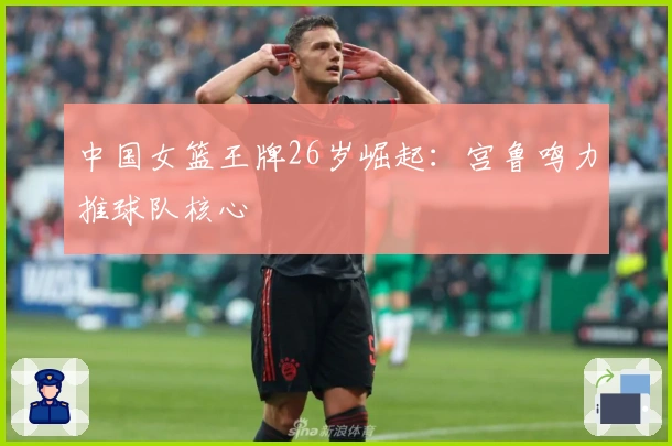 中国女篮王牌26岁崛起：宫鲁鸣力推球队核心
