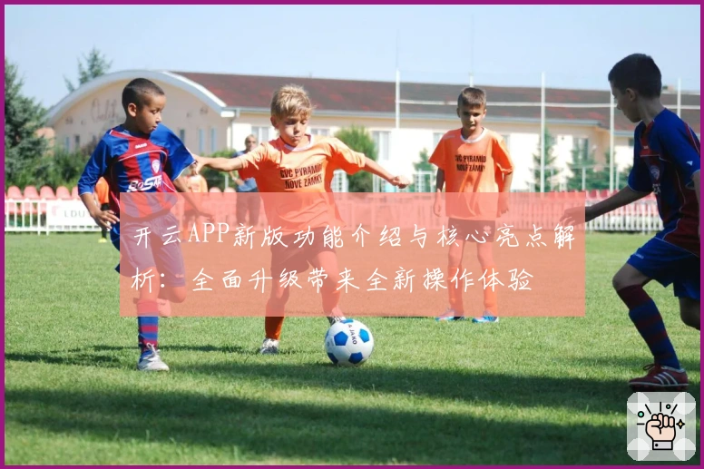 开云APP新版功能介绍与核心亮点解析：全面升级带来全新操作体验