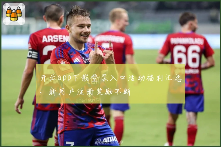 开云app下载登录入口活动福利汇总，新用户注册奖励不断