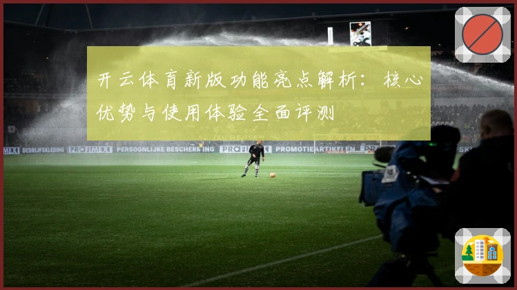 开云体育新版功能亮点解析:核心优势与使用体验全面评测