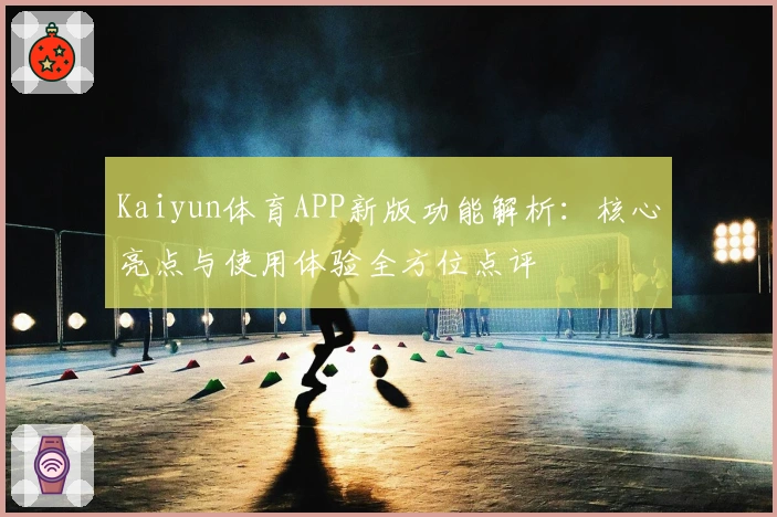 Kaiyun体育APP新版功能解析:核心亮点与使用体验全方位点评