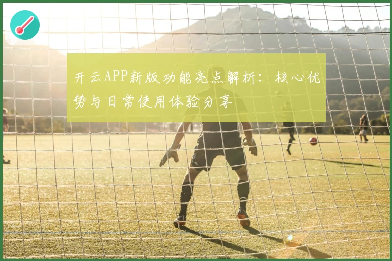 开云APP新版功能亮点解析:核心优势与日常使用体验分享