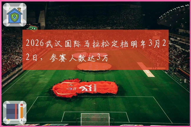 2026武汉国际马拉松定档明年3月22日，参赛人数达3万
