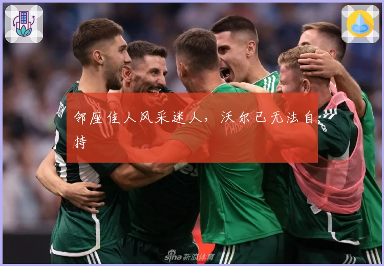 邻座佳人风采迷人,沃尔已无法自持