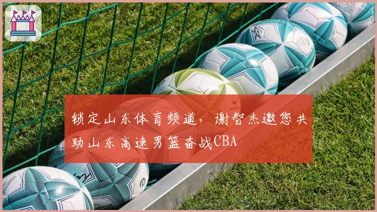 锁定山东体育频道,谢智杰邀您共助山东高速男篮奋战CBA