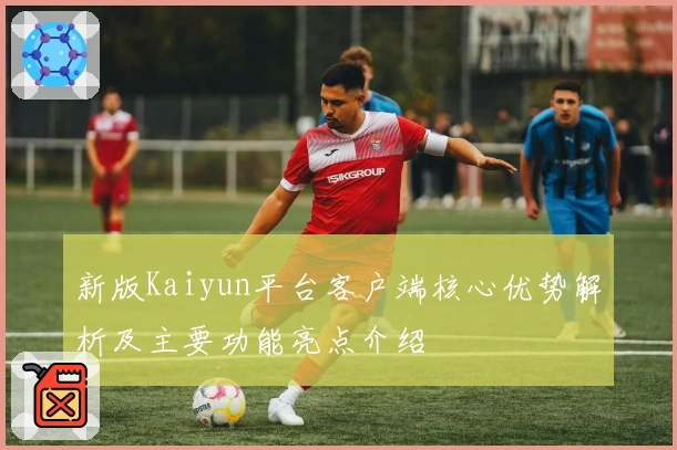 新版Kaiyun平台客户端核心优势解析及主要功能亮点介绍
