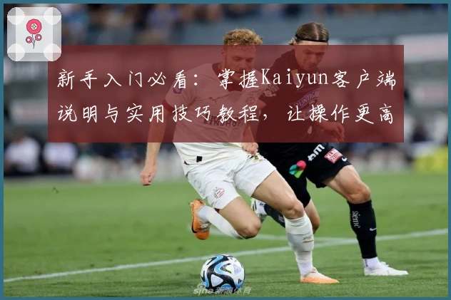 新手入门必看:掌握Kaiyun客户端说明与实用技巧教程,让操作更高效流畅