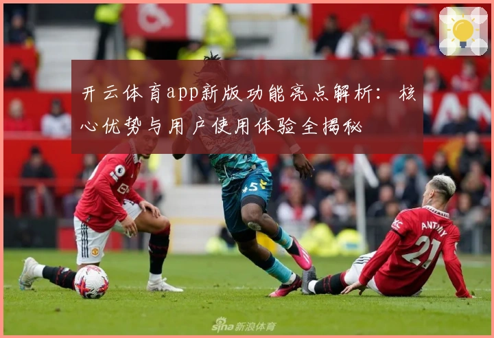 开云体育app新版功能亮点解析:核心优势与用户使用体验全揭秘