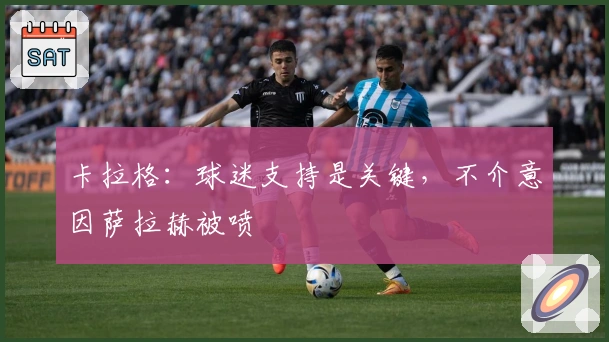 卡拉格:球迷支持是关键,不介意因萨拉赫被喷