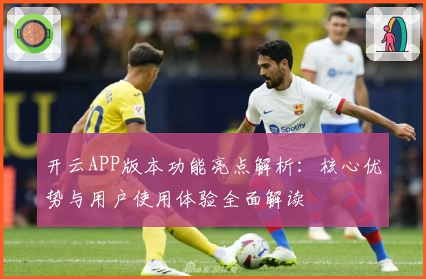 开云APP版本功能亮点解析：核心优势与用户使用体验全面解读