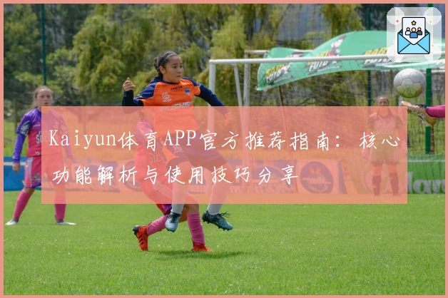 Kaiyun体育APP官方推荐指南：核心功能解析与使用技巧分享