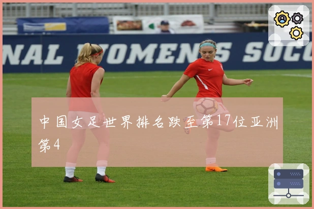 中国女足世界排名跌至第17位亚洲第4