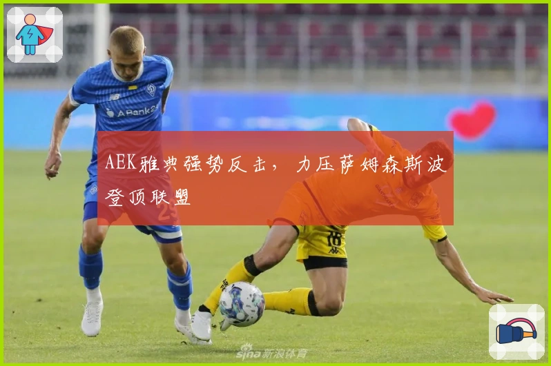 AEK雅典强势反击,力压萨姆森斯波登顶联盟