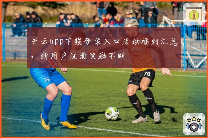 开云app下载登录入口活动福利汇总,新用户注册奖励不断