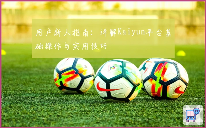 用户新人指南：详解Kaiyun平台基础操作与实用技巧