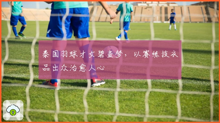 泰国羽球才女碧查梦，以赛练技衣品出众治愈人心