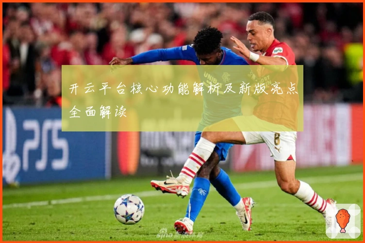 开云平台核心功能解析及新版亮点全面解读