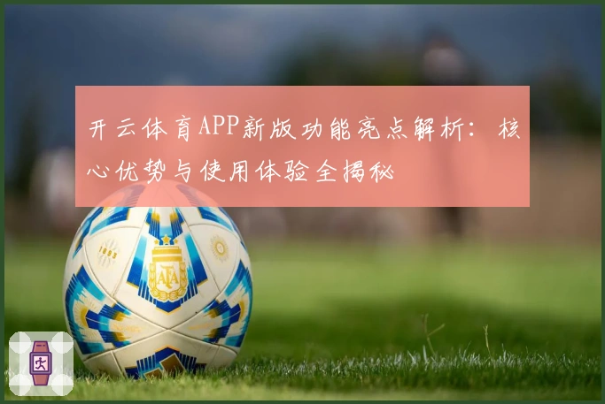 开云体育APP新版功能亮点解析:核心优势与使用体验全揭秘