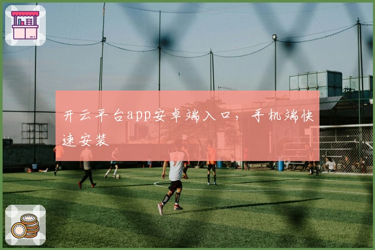 开云平台app安卓端入口，手机端快速安装