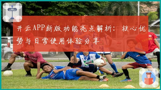 开云APP新版功能亮点解析：核心优势与日常使用体验分享