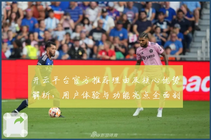 开云平台官方推荐理由及核心优势解析，用户体验与功能亮点全面剖析