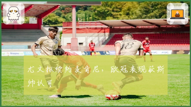 尤文拟续约麦肯尼，欧冠表现获斯帅认可