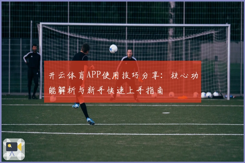开云体育APP使用技巧分享:核心功能解析与新手快速上手指南