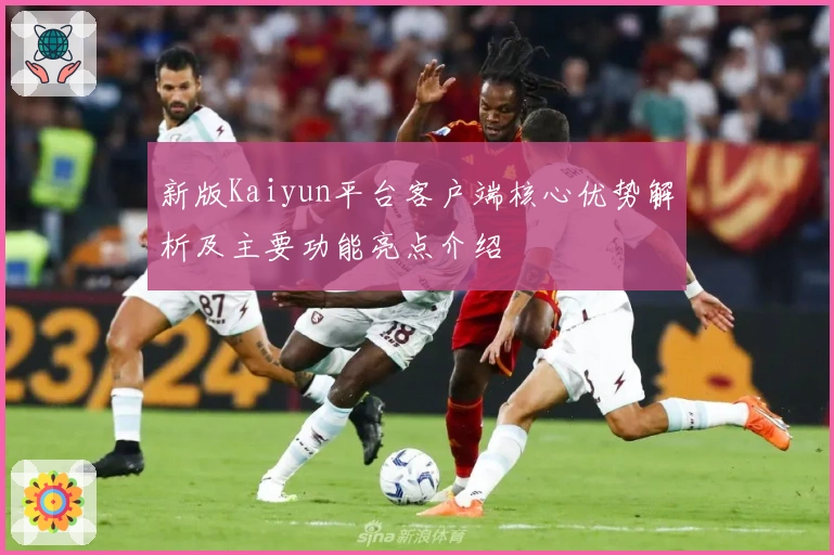 新版Kaiyun平台客户端核心优势解析及主要功能亮点介绍