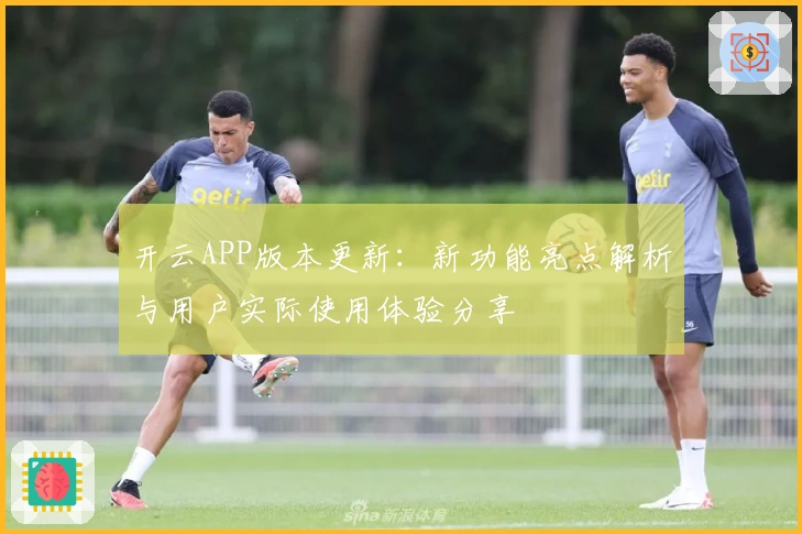 开云APP版本更新：新功能亮点解析与用户实际使用体验分享
