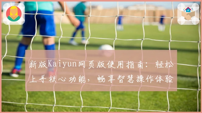 新版Kaiyun网页版使用指南：轻松上手核心功能，畅享智慧操作体验