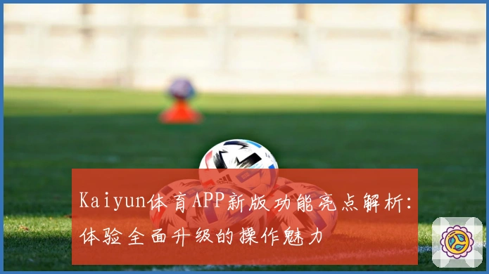 Kaiyun体育APP新版功能亮点解析:体验全面升级的操作魅力